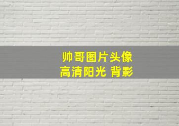 帅哥图片头像高清阳光 背影